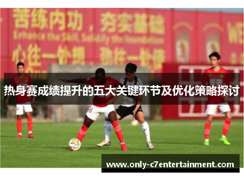 热身赛成绩提升的五大关键环节及优化策略探讨