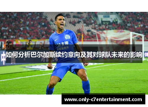 如何分析巴尔加斯续约意向及其对球队未来的影响