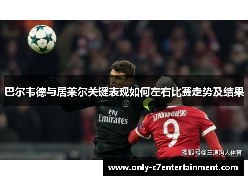 巴尔韦德与居莱尔关键表现如何左右比赛走势及结果