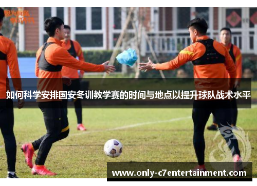 如何科学安排国安冬训教学赛的时间与地点以提升球队战术水平