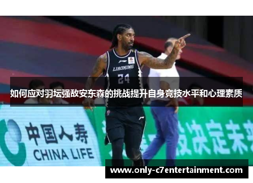 如何应对羽坛强敌安东森的挑战提升自身竞技水平和心理素质