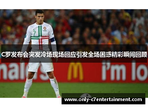 C罗发布会突发冷场现场回应引发全场困惑精彩瞬间回顾