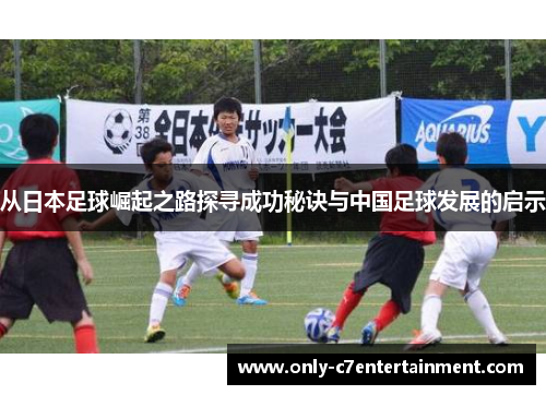 从日本足球崛起之路探寻成功秘诀与中国足球发展的启示