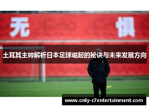 土耳其主帅解析日本足球崛起的秘诀与未来发展方向