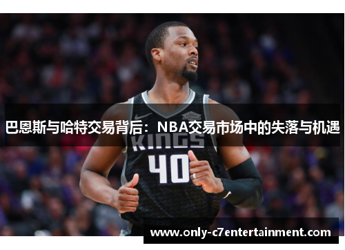 巴恩斯与哈特交易背后：NBA交易市场中的失落与机遇