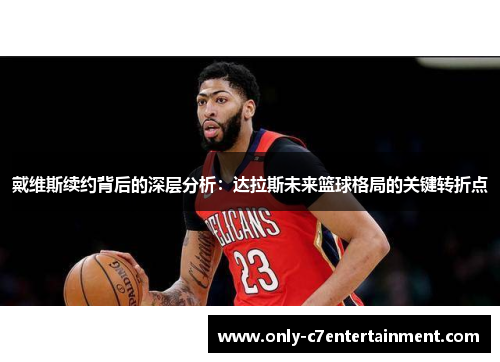 戴维斯续约背后的深层分析：达拉斯未来篮球格局的关键转折点