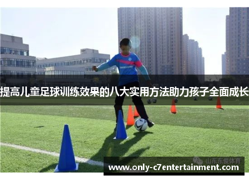 提高儿童足球训练效果的八大实用方法助力孩子全面成长