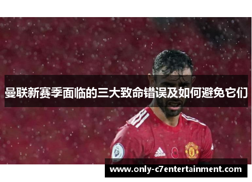 曼联新赛季面临的三大致命错误及如何避免它们