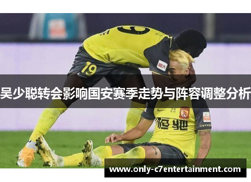 吴少聪转会影响国安赛季走势与阵容调整分析