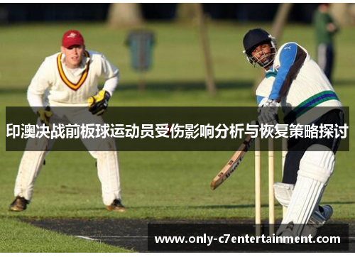 印澳决战前板球运动员受伤影响分析与恢复策略探讨