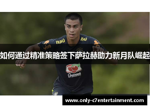 如何通过精准策略签下萨拉赫助力新月队崛起