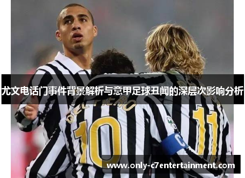 尤文电话门事件背景解析与意甲足球丑闻的深层次影响分析