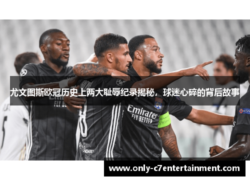 尤文图斯欧冠历史上两大耻辱纪录揭秘，球迷心碎的背后故事