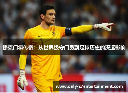 捷克门将传奇：从世界级守门员到足球历史的深远影响