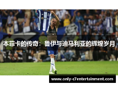 本菲卡的传奇：鲁伊与迪马利亚的辉煌岁月