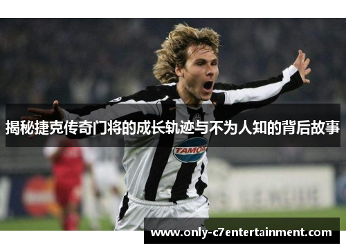 揭秘捷克传奇门将的成长轨迹与不为人知的背后故事