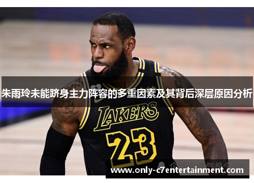 朱雨玲未能跻身主力阵容的多重因素及其背后深层原因分析