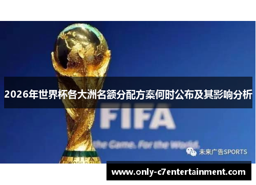 2026年世界杯各大洲名额分配方案何时公布及其影响分析