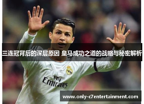 三连冠背后的深层原因 皇马成功之道的战略与秘密解析