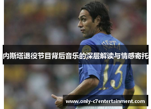 内斯塔退役节目背后音乐的深层解读与情感寄托
