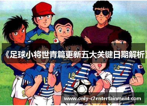 《足球小将世青篇更新五大关键日期解析》