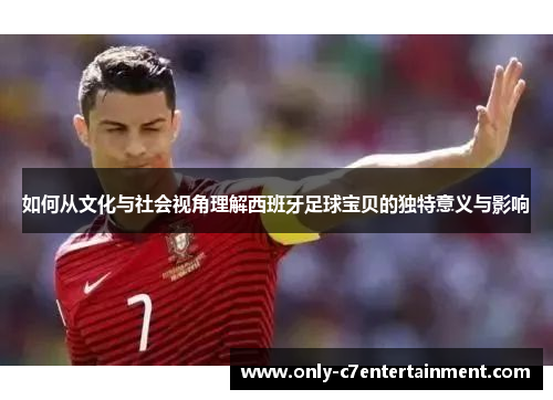 如何从文化与社会视角理解西班牙足球宝贝的独特意义与影响