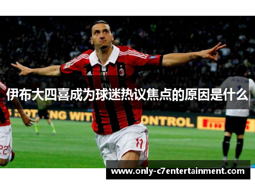 伊布大四喜成为球迷热议焦点的原因是什么