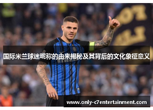 国际米兰球迷昵称的由来揭秘及其背后的文化象征意义