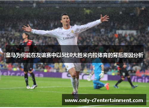 皇马为何能在友谊赛中以5比0大胜米内拉体育的背后原因分析