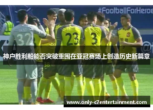 神户胜利船能否突破重围在亚冠赛场上创造历史新篇章