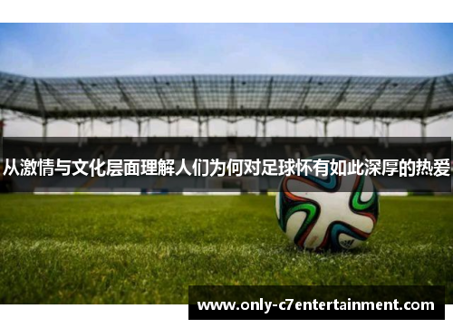 从激情与文化层面理解人们为何对足球怀有如此深厚的热爱