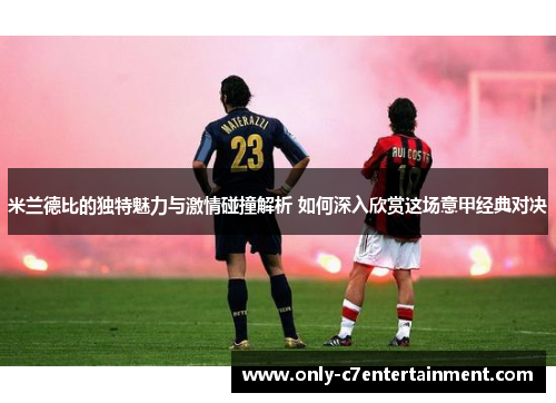 米兰德比的独特魅力与激情碰撞解析 如何深入欣赏这场意甲经典对决