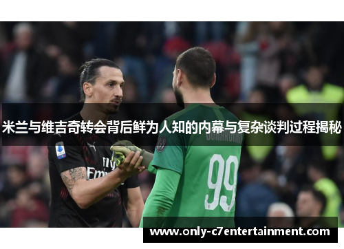 米兰与维吉奇转会背后鲜为人知的内幕与复杂谈判过程揭秘