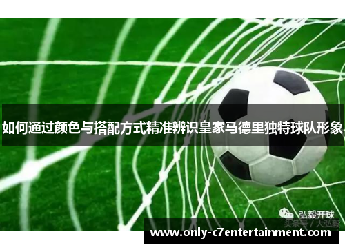 如何通过颜色与搭配方式精准辨识皇家马德里独特球队形象