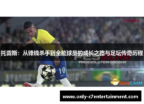 托雷斯：从锋线杀手到全能球员的成长之路与足坛传奇历程