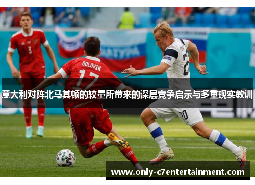 意大利对阵北马其顿的较量所带来的深层竞争启示与多重现实教训