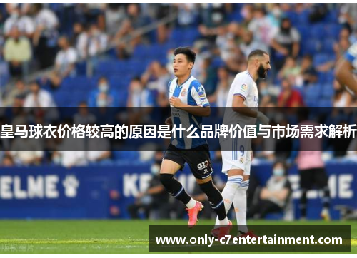 皇马球衣价格较高的原因是什么品牌价值与市场需求解析