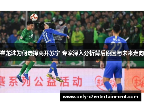 崔龙洙为何选择离开苏宁 专家深入分析背后原因与未来走向