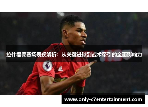 拉什福德赛场表现解析：从关键进球到战术牵引的全面影响力