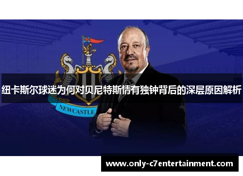 纽卡斯尔球迷为何对贝尼特斯情有独钟背后的深层原因解析