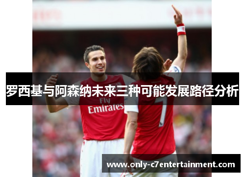 罗西基与阿森纳未来三种可能发展路径分析