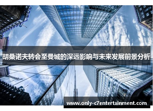 胡桑诺夫转会至曼城的深远影响与未来发展前景分析