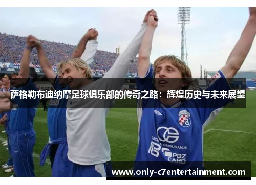 萨格勒布迪纳摩足球俱乐部的传奇之路：辉煌历史与未来展望