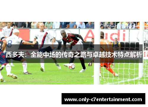 西多夫：全能中场的传奇之路与卓越技术特点解析