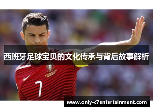 西班牙足球宝贝的文化传承与背后故事解析