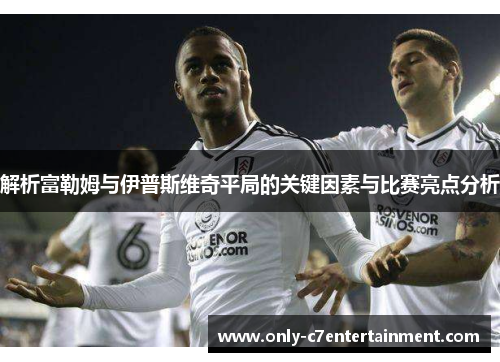 解析富勒姆与伊普斯维奇平局的关键因素与比赛亮点分析