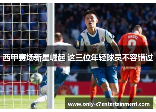 西甲赛场新星崛起 这三位年轻球员不容错过