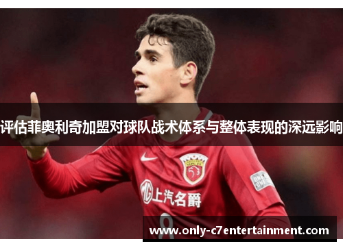 评估菲奥利奇加盟对球队战术体系与整体表现的深远影响
