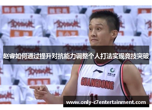 赵睿如何通过提升对抗能力调整个人打法实现竞技突破