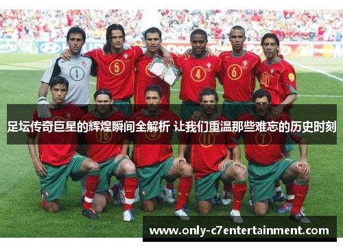 足坛传奇巨星的辉煌瞬间全解析 让我们重温那些难忘的历史时刻